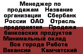 Менеджер по продажам › Название организации ­ Сбербанк России, ОАО › Отрасль предприятия ­ Продажа банковских продуктов › Минимальный оклад ­ 1 - Все города Работа » Вакансии   . Камчатский край,Петропавловск-Камчатский г.